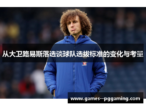 从大卫路易斯落选谈球队选拔标准的变化与考量 从大卫路易斯落选谈球队选拔标准的变化与考量