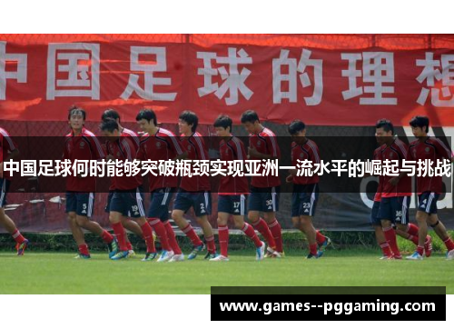 中国足球何时能够突破瓶颈实现亚洲一流水平的崛起与挑战