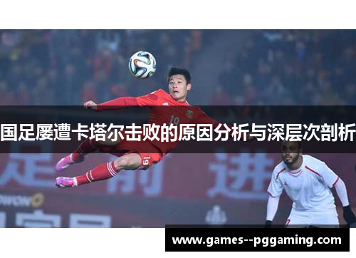 国足屡遭卡塔尔击败的原因分析与深层次剖析 国足屡遭卡塔尔击败的原因分析与深层次剖析