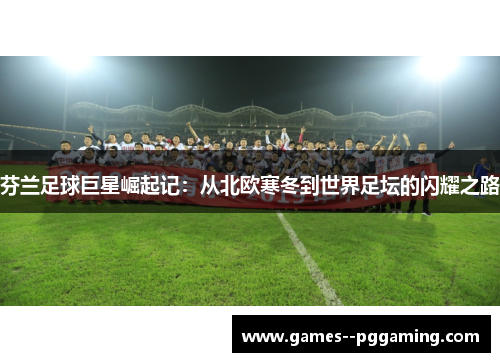 芬兰足球巨星崛起记：从北欧寒冬到世界足坛的闪耀之路