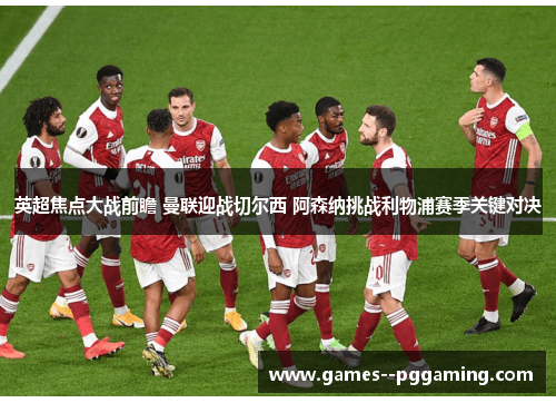 英超焦点大战前瞻 曼联迎战切尔西 阿森纳挑战利物浦赛季关键对决 英超焦点大战前瞻 曼联迎战切尔西 阿森纳挑战利物浦赛季关键对决