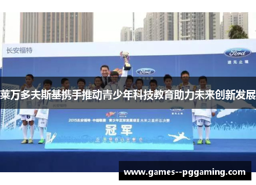 莱万多夫斯基携手推动青少年科技教育助力未来创新发展 莱万多夫斯基携手推动青少年科技教育助力未来创新发展