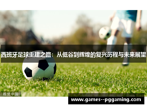 西班牙足球重建之路：从低谷到辉煌的复兴历程与未来展望