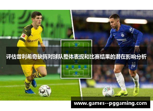 评估普利希奇缺阵对球队整体表现和比赛结果的潜在影响分析 评估普利希奇缺阵对球队整体表现和比赛结果的潜在影响分析