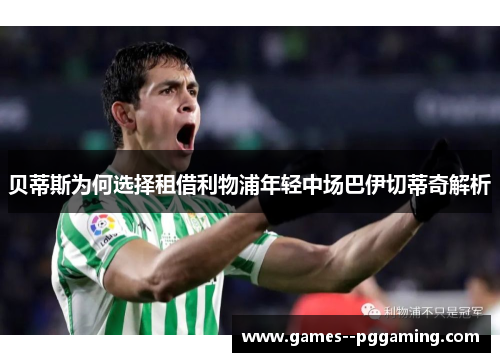 贝蒂斯为何选择租借利物浦年轻中场巴伊切蒂奇解析 贝蒂斯为何选择租借利物浦年轻中场巴伊切蒂奇解析