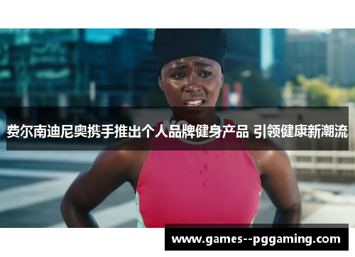 费尔南迪尼奥携手推出个人品牌健身产品 引领健康新潮流