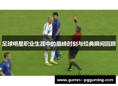 足球明星职业生涯中的巅峰时刻与经典瞬间回顾 足球明星职业生涯中的巅峰时刻与经典瞬间回顾