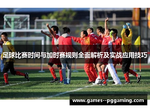 足球比赛时间与加时赛规则全面解析及实战应用技巧