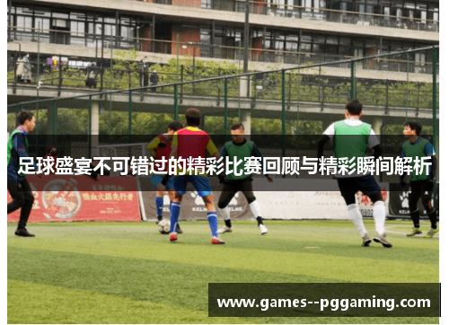足球盛宴不可错过的精彩比赛回顾与精彩瞬间解析 足球盛宴不可错过的精彩比赛回顾与精彩瞬间解析