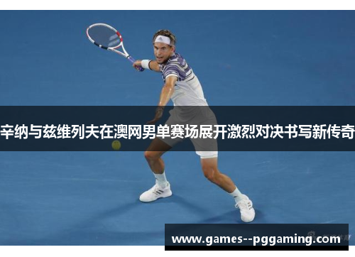 辛纳与兹维列夫在澳网男单赛场展开激烈对决书写新传奇 辛纳与兹维列夫在澳网男单赛场展开激烈对决书写新传奇