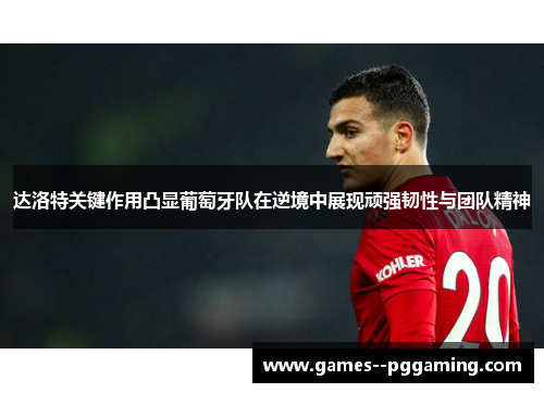 达洛特关键作用凸显葡萄牙队在逆境中展现顽强韧性与团队精神 达洛特关键作用凸显葡萄牙队在逆境中展现顽强韧性与团队精神