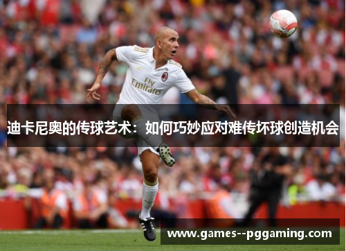迪卡尼奥的传球艺术:如何巧妙应对难传坏球创造机会 迪卡尼奥的传球艺术:如何巧妙应对难传坏球创造机会
