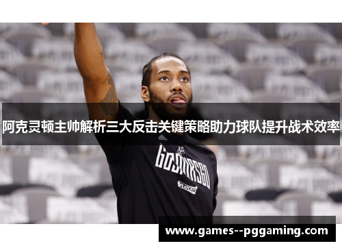 阿克灵顿主帅解析三大反击关键策略助力球队提升战术效率 阿克灵顿主帅解析三大反击关键策略助力球队提升战术效率
