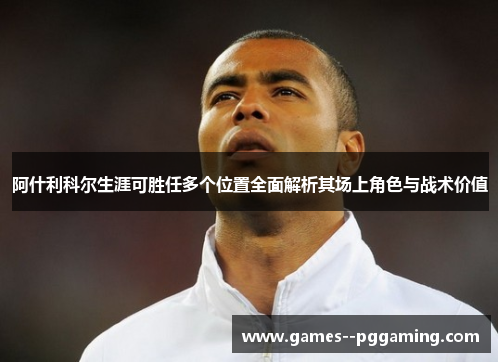 阿什利科尔生涯可胜任多个位置全面解析其场上角色与战术价值 阿什利科尔生涯可胜任多个位置全面解析其场上角色与战术价值