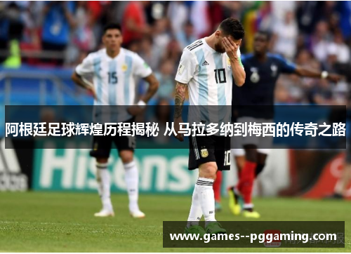 阿根廷足球辉煌历程揭秘 从马拉多纳到梅西的传奇之路