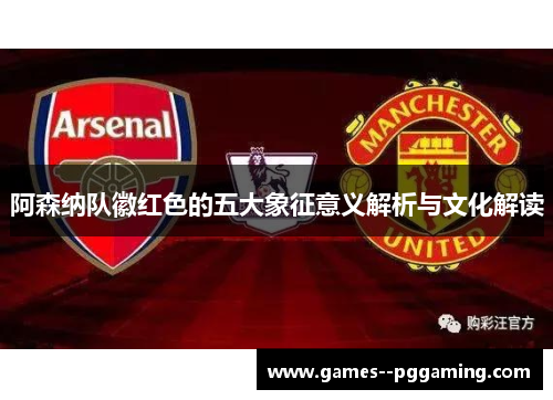阿森纳队徽红色的五大象征意义解析与文化解读 阿森纳队徽红色的五大象征意义解析与文化解读