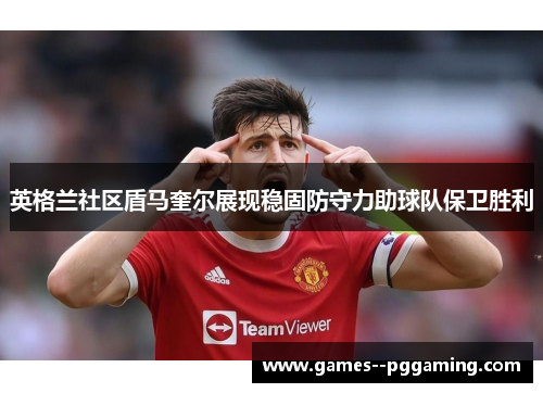 英格兰社区盾马奎尔展现稳固防守力助球队保卫胜利