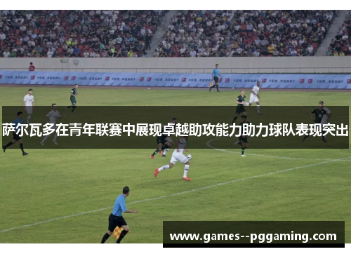 萨尔瓦多在青年联赛中展现卓越助攻能力助力球队表现突出