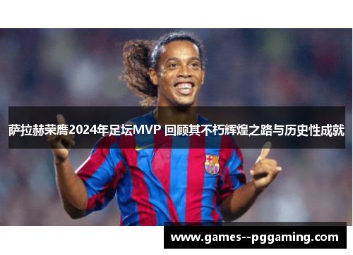 萨拉赫荣膺2024年足坛MVP 回顾其不朽辉煌之路与历史性成就