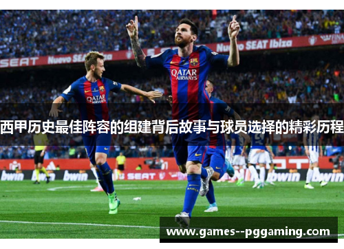 西甲历史最佳阵容的组建背后故事与球员选择的精彩历程