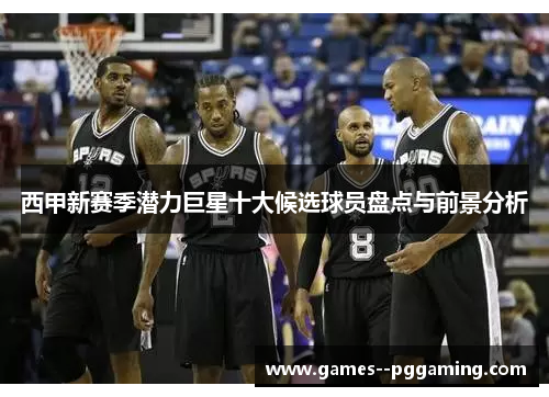 西甲新赛季潜力巨星十大候选球员盘点与前景分析