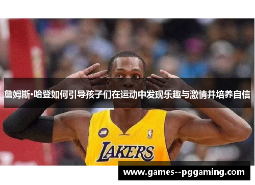 詹姆斯·哈登如何引导孩子们在运动中发现乐趣与激情并培养自信