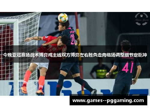 今晚亚冠赛场战术博弈成主线双方博弈左右胜负走向临场调整细节定乾坤