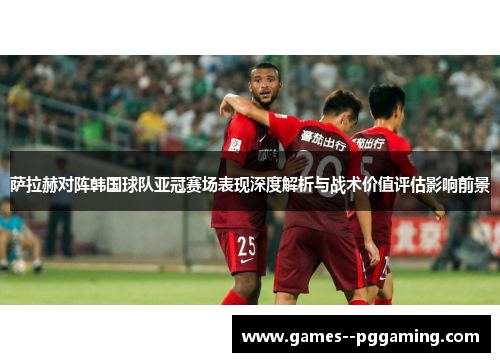 萨拉赫对阵韩国球队亚冠赛场表现深度解析与战术价值评估影响前景 萨拉赫对阵韩国球队亚冠赛场表现深度解析与战术价值评估影响前景
