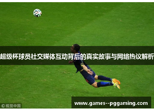 超级杯球员社交媒体互动背后的真实故事与网络热议解析