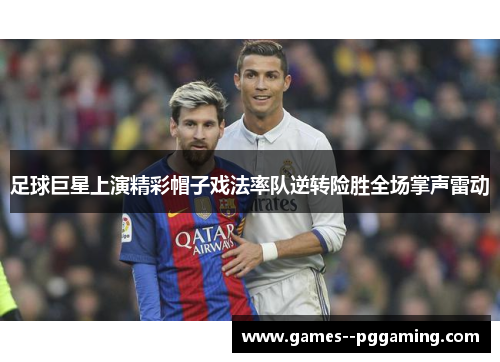 足球巨星上演精彩帽子戏法率队逆转险胜全场掌声雷动 足球巨星上演精彩帽子戏法率队逆转险胜全场掌声雷动