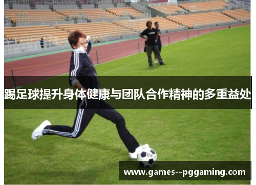 踢足球提升身体健康与团队合作精神的多重益处