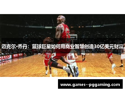 迈克尔·乔丹:篮球巨星如何用商业智慧创造30亿美元财富 迈克尔·乔丹:篮球巨星如何用商业智慧创造30亿美元财富