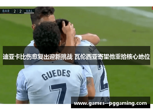 迪亚卡比伤愈复出迎新挑战 瓦伦西亚寄望他重拾核心地位 迪亚卡比伤愈复出迎新挑战 瓦伦西亚寄望他重拾核心地位