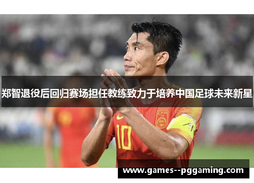 郑智退役后回归赛场担任教练致力于培养中国足球未来新星 郑智退役后回归赛场担任教练致力于培养中国足球未来新星