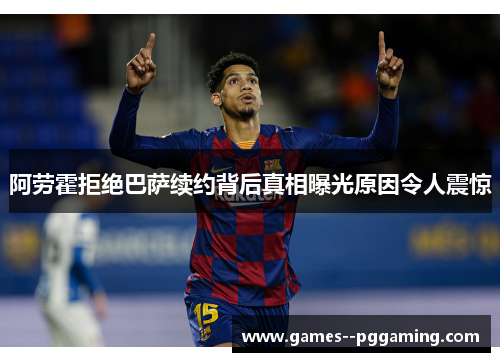 阿劳霍拒绝巴萨续约背后真相曝光原因令人震惊