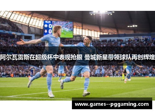 阿尔瓦雷斯在超级杯中表现抢眼 曼城新星带领球队再创辉煌 阿尔瓦雷斯在超级杯中表现抢眼 曼城新星带领球队再创辉煌