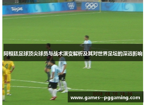 阿根廷足球顶尖球员与战术演变解析及其对世界足坛的深远影响 阿根廷足球顶尖球员与战术演变解析及其对世界足坛的深远影响