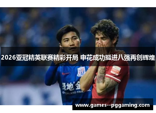 2026亚冠精英联赛精彩开局 申花成功挺进八强再创辉煌 2026亚冠精英联赛精彩开局 申花成功挺进八强再创辉煌