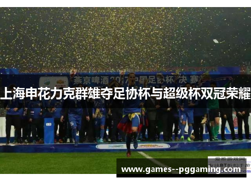 上海申花力克群雄夺足协杯与超级杯双冠荣耀 上海申花力克群雄夺足协杯与超级杯双冠荣耀