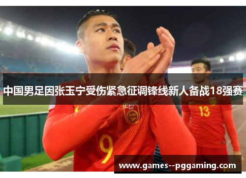 中国男足因张玉宁受伤紧急征调锋线新人备战18强赛