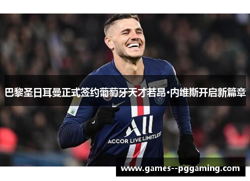 巴黎圣日耳曼正式签约葡萄牙天才若昂·内维斯开启新篇章