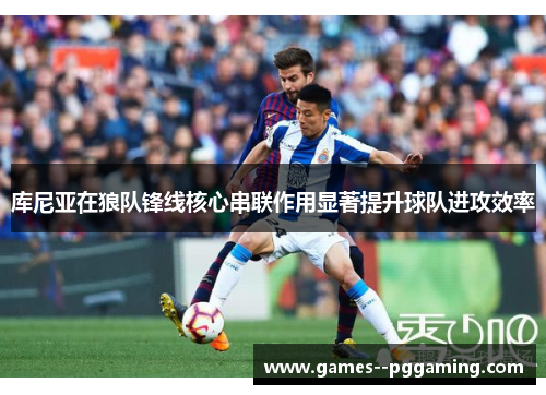 库尼亚在狼队锋线核心串联作用显著提升球队进攻效率