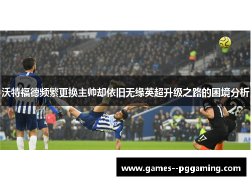 沃特福德频繁更换主帅却依旧无缘英超升级之路的困境分析