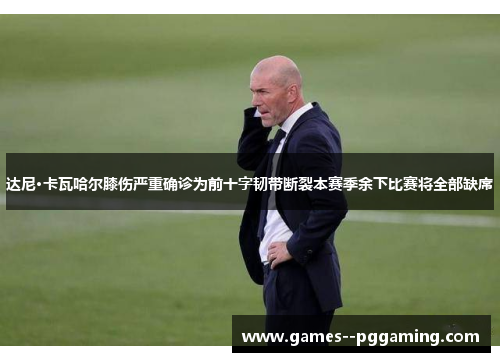 达尼·卡瓦哈尔膝伤严重确诊为前十字韧带断裂本赛季余下比赛将全部缺席