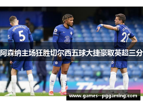 阿森纳主场狂胜切尔西五球大捷豪取英超三分 阿森纳主场狂胜切尔西五球大捷豪取英超三分