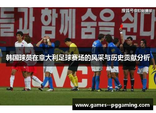 韩国球员在意大利足球赛场的风采与历史贡献分析 韩国球员在意大利足球赛场的风采与历史贡献分析