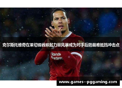 克尔斯托维奇在莱切锋线掀起力量风暴成为对手后防最难抵挡冲击点 克尔斯托维奇在莱切锋线掀起力量风暴成为对手后防最难抵挡冲击点