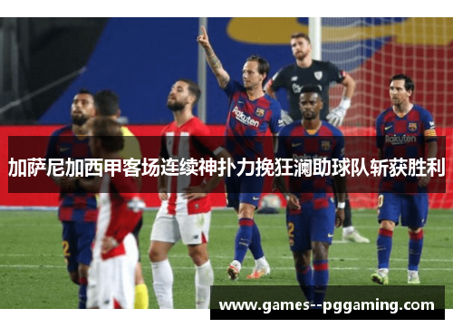 加萨尼加西甲客场连续神扑力挽狂澜助球队斩获胜利