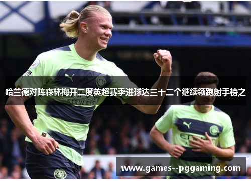 哈兰德对阵森林梅开二度英超赛季进球达三十二个继续领跑射手榜之 哈兰德对阵森林梅开二度英超赛季进球达三十二个继续领跑射手榜之