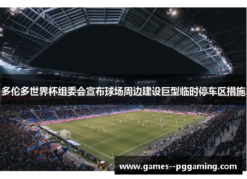 多伦多世界杯组委会宣布球场周边建设巨型临时停车区措施